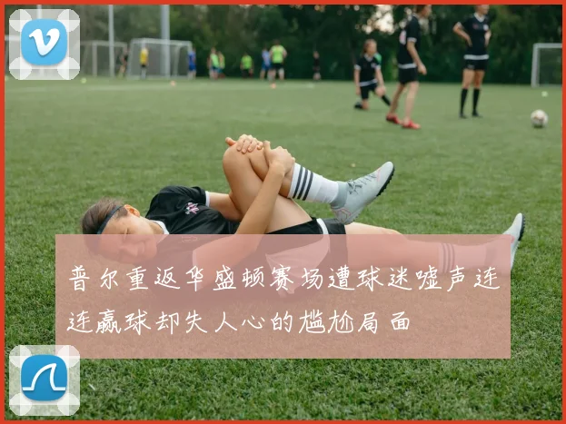 普尔重返华盛顿赛场遭球迷嘘声连连赢球却失人心的尴尬局面