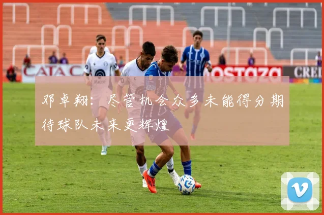 邓卓翔：尽管机会众多未能得分期待球队未来更辉煌