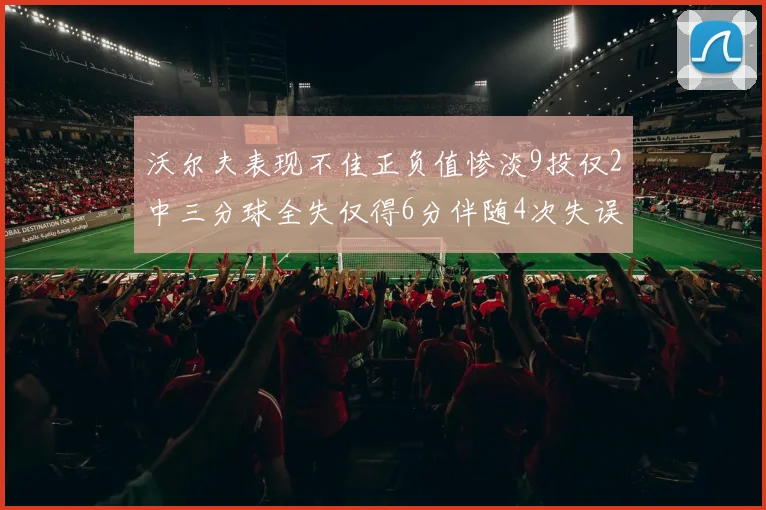 沃尔夫表现不佳正负值惨淡9投仅2中三分球全失仅得6分伴随4次失误