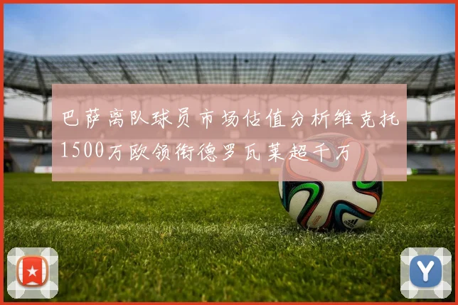 巴萨离队球员市场估值分析维克托1500万欧领衔德罗瓦莱超千万