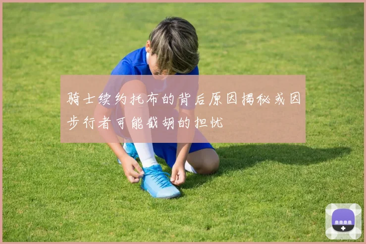 骑士续约托布的背后原因揭秘或因步行者可能截胡的担忧