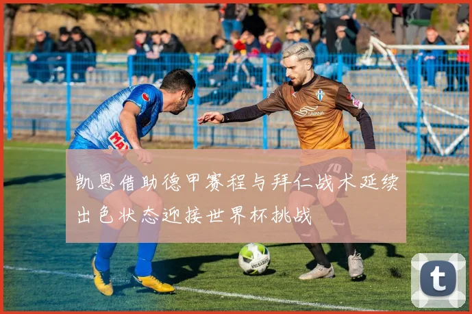 凯恩借助德甲赛程与拜仁战术延续出色状态迎接世界杯挑战