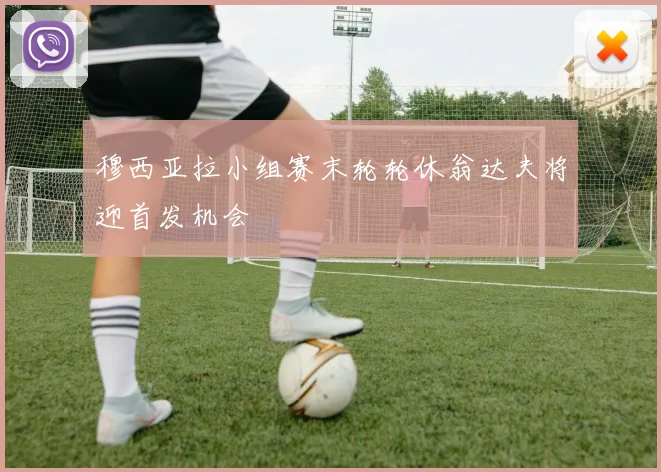 穆西亚拉小组赛末轮轮休翁达夫将迎首发机会