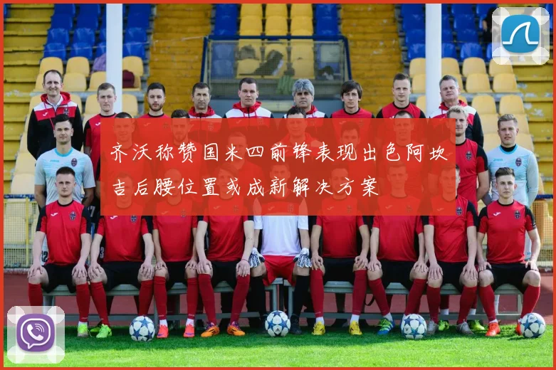 齐沃称赞国米四前锋表现出色阿坎吉后腰位置或成新解决方案