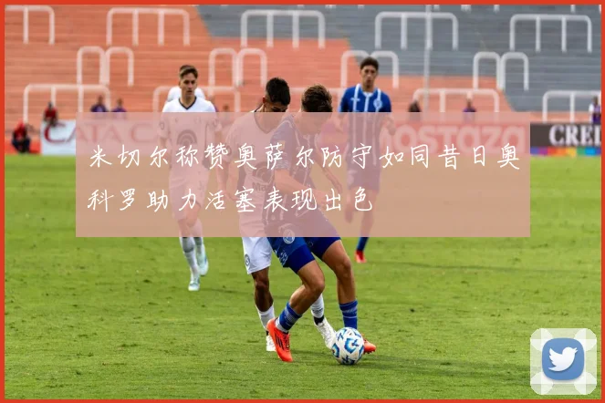 米切尔称赞奥萨尔防守如同昔日奥科罗助力活塞表现出色