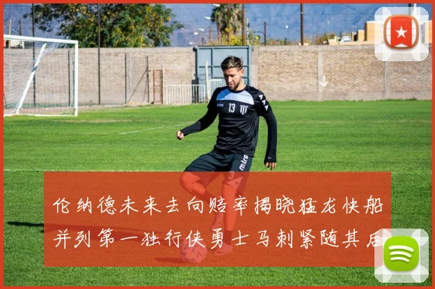 伦纳德未来去向赔率揭晓猛龙快船并列第一独行侠勇士马刺紧随其后