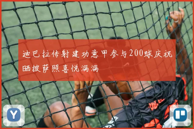 迪巴拉传射建功意甲参与200球庆祝晒披萨照喜悦满满