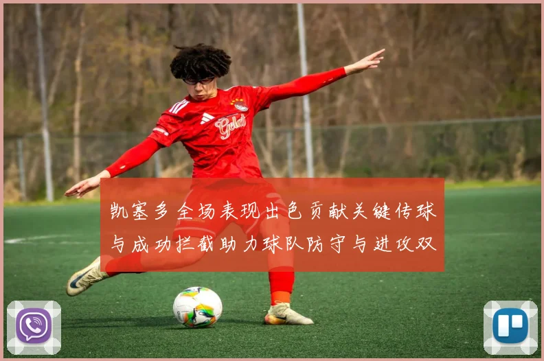 凯塞多全场表现出色贡献关键传球与成功拦截助力球队防守与进攻双重奏