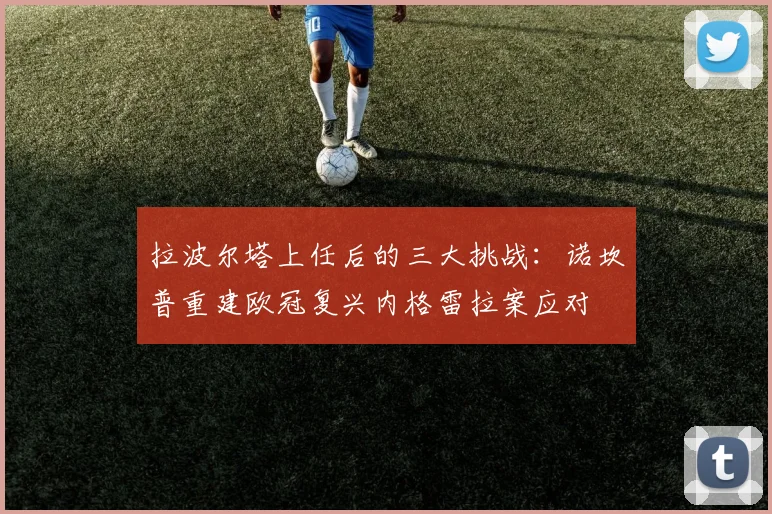拉波尔塔上任后的三大挑战：诺坎普重建欧冠复兴内格雷拉案应对