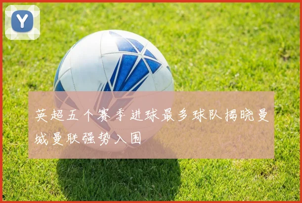 英超五个赛季进球最多球队揭晓曼城曼联强势入围
