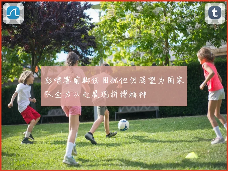 彭啸赛前脚伤困扰但仍渴望为国家队全力以赴展现拼搏精神