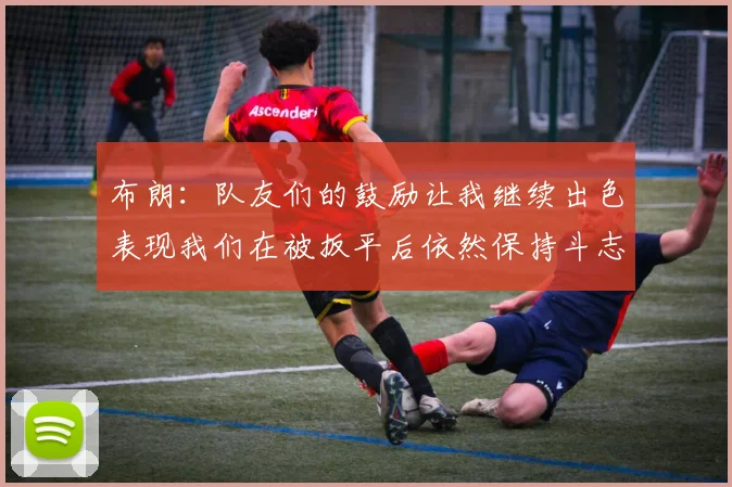 布朗：队友们的鼓励让我继续出色表现我们在被扳平后依然保持斗志