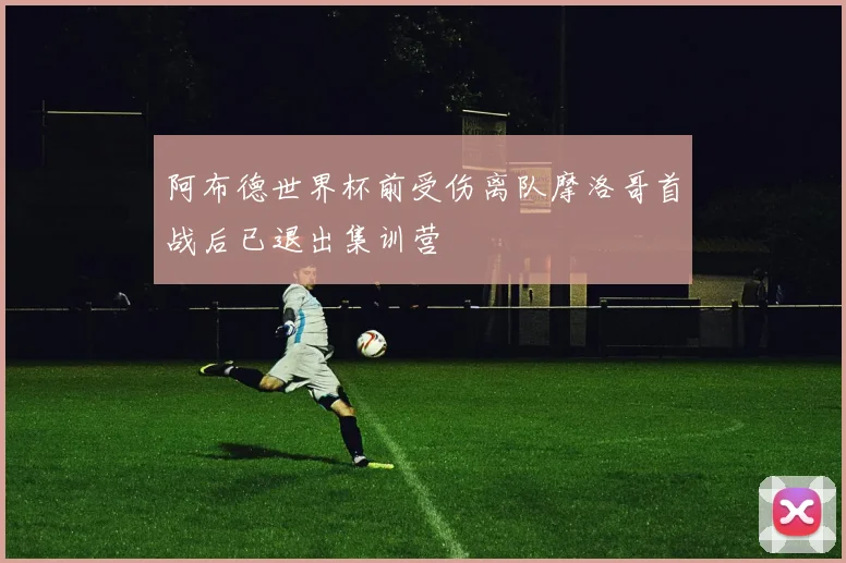 阿布德世界杯前受伤离队摩洛哥首战后已退出集训营