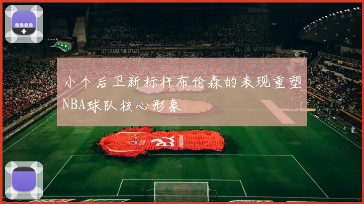 小个后卫新标杆布伦森的表现重塑NBA球队核心形象