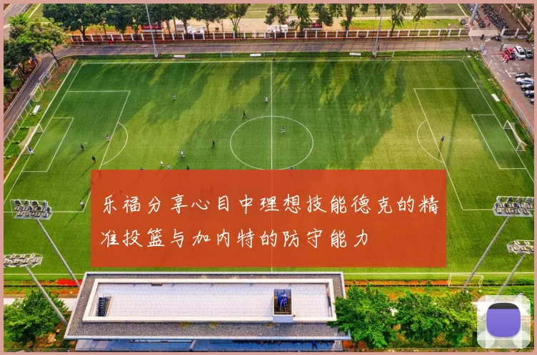 乐福分享心目中理想技能德克的精准投篮与加内特的防守能力