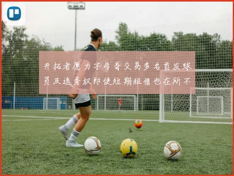 开拓者愿为字母哥交易多名首发球员及选秀权即使短期租借也在所不惜