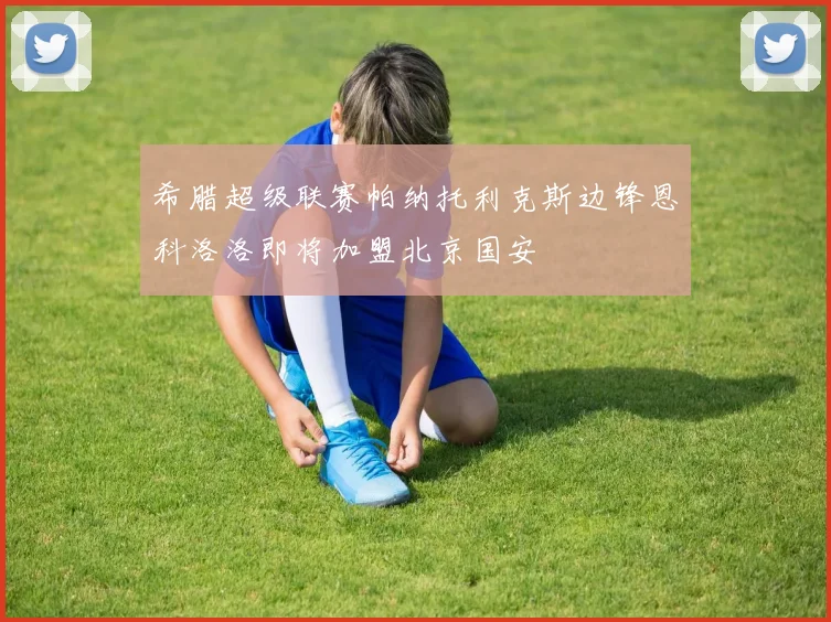 希腊超级联赛帕纳托利克斯边锋恩科洛洛即将加盟北京国安