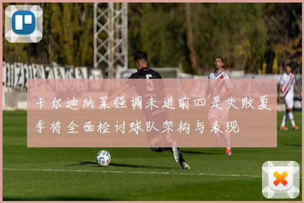 卡尔迪纳莱强调未进前四是失败夏季将全面检讨球队架构与表现