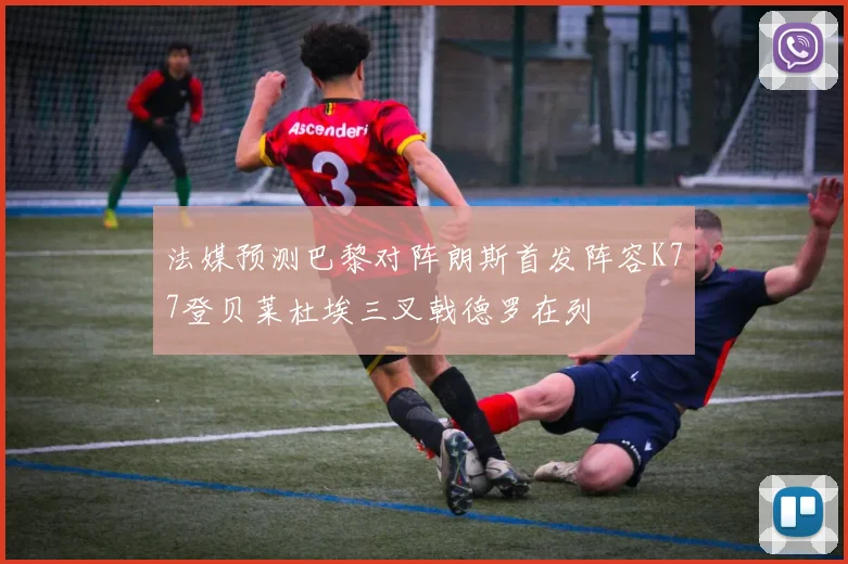 法媒预测巴黎对阵朗斯首发阵容K77登贝莱杜埃三叉戟德罗在列