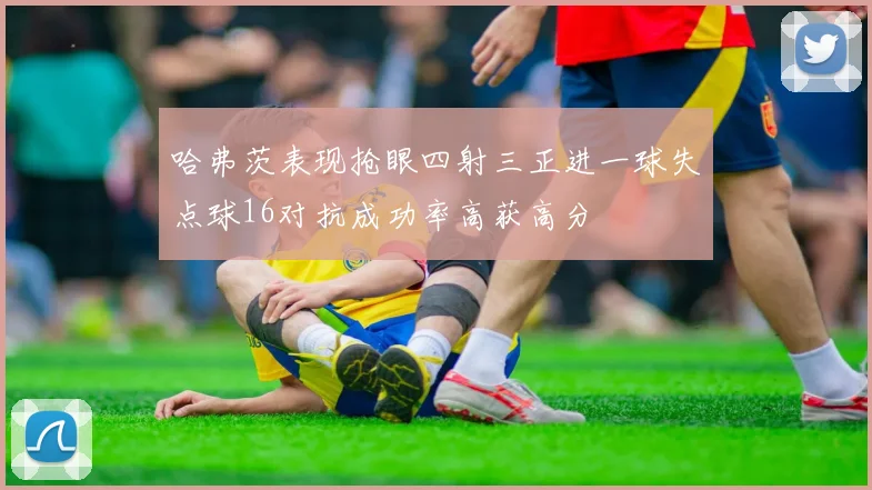 哈弗茨表现抢眼四射三正进一球失点球16对抗成功率高获高分