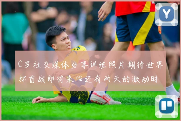 C罗社交媒体分享训练照片期待世界杯首战即将来临还有两天的激动时刻