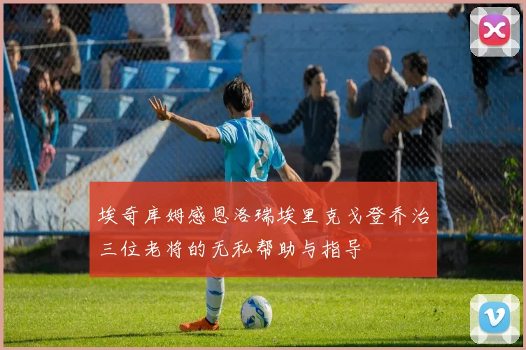 埃奇库姆感恩洛瑞埃里克戈登乔治三位老将的无私帮助与指导