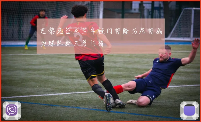 巴黎免签米兰年轻门将隆戈尼将成为球队新三号门将