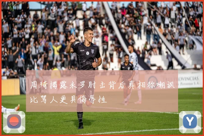 周琦揭露米罗肘击背后真相称嘲讽比骂人更具侮辱性