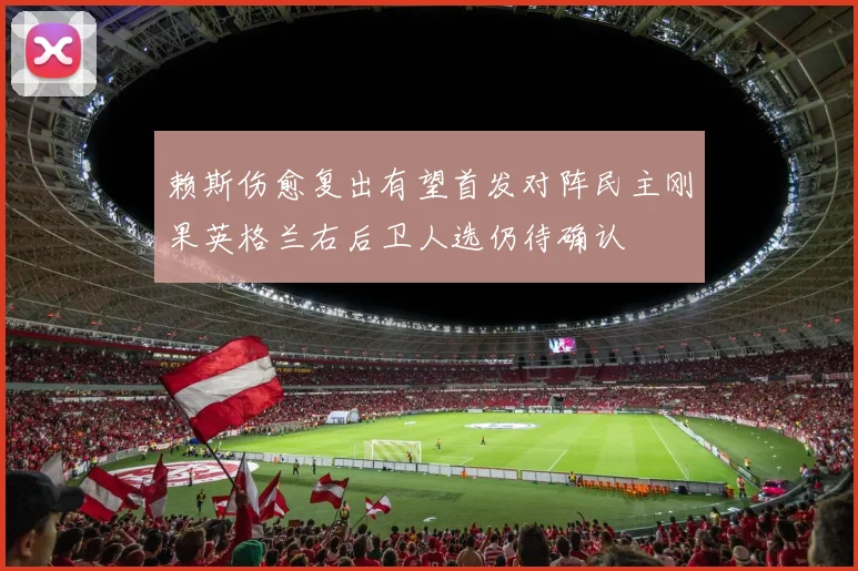赖斯伤愈复出有望首发对阵民主刚果英格兰右后卫人选仍待确认
