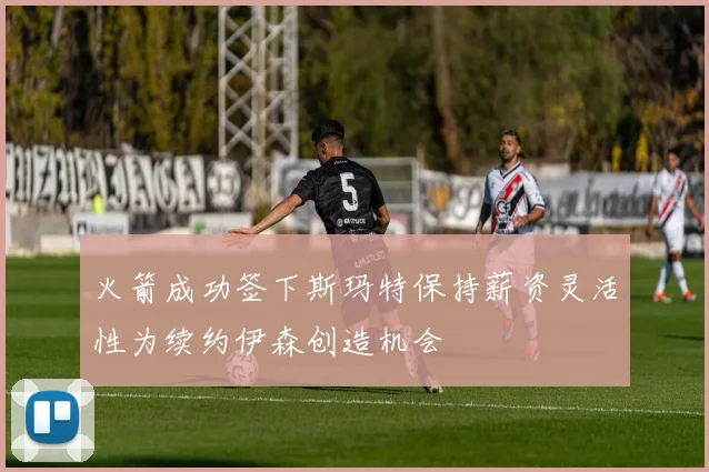 火箭成功签下斯玛特保持薪资灵活性为续约伊森创造机会