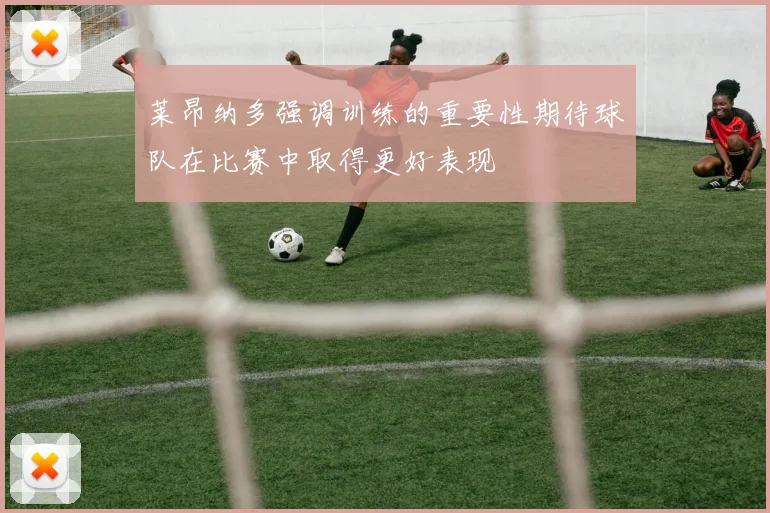 莱昂纳多强调训练的重要性期待球队在比赛中取得更好表现