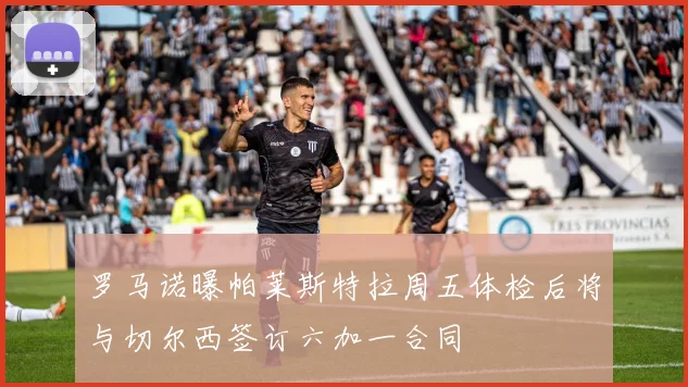 罗马诺曝帕莱斯特拉周五体检后将与切尔西签订六加一合同