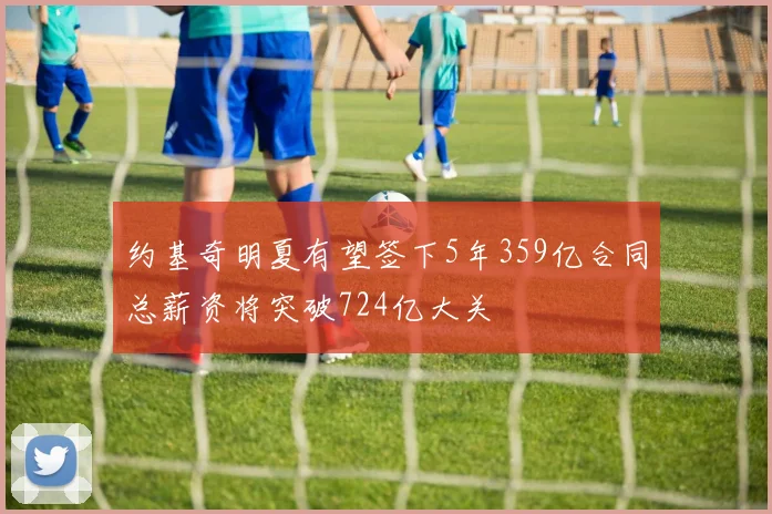 约基奇明夏有望签下5年359亿合同总薪资将突破724亿大关