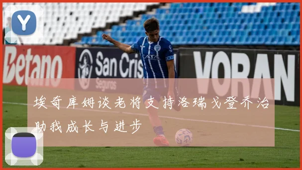 埃奇库姆谈老将支持洛瑞戈登乔治助我成长与进步