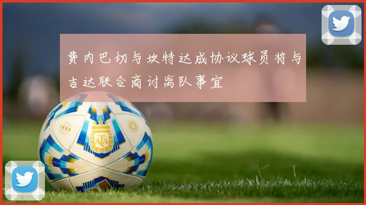 费内巴切与坎特达成协议球员将与吉达联合商讨离队事宜