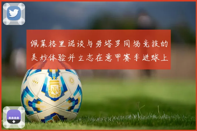 佩莱格里诺谈与劳塔罗同场竞技的美妙体验并立志在意甲赛季进球上双
